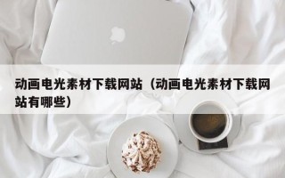 张家口动画电光素材下载网站（动画电光素材下载网站有哪些）