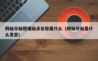 张家口网站分站搭建站点名称是什么（网站分站是什么意思）