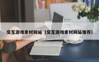 张家口交互游戏素材网站（交互游戏素材网站推荐）