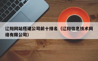 张家口辽阳网站搭建公司前十排名（辽阳信息技术网络有限公司）