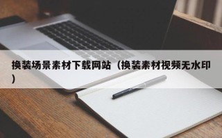 张家口换装场景素材下载网站（换装素材视频无水印）