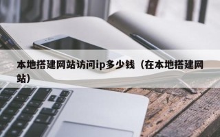 张家口本地搭建网站访问ip多少钱（在本地搭建网站）