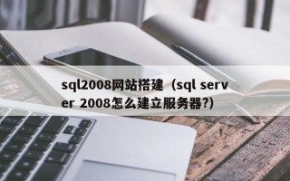 张家口sql2008网站搭建（sql server 2008怎么建立服务器?）