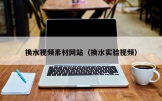 张家口换水视频素材网站（换水实验视频）