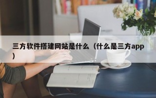 张家口三方软件搭建网站是什么（什么是三方app）