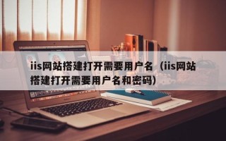 张家口iis网站搭建打开需要用户名（iis网站搭建打开需要用户名和密码）