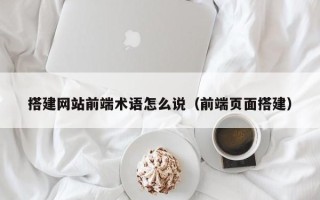 张家口搭建网站前端术语怎么说（前端页面搭建）