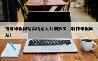 张家口搭建诈骗网站卖给别人判刑多久（制作诈骗网站）