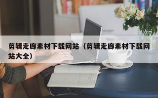 张家口剪辑走廊素材下载网站（剪辑走廊素材下载网站大全）