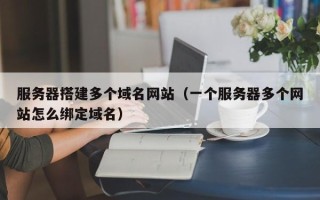 张家口服务器搭建多个域名网站（一个服务器多个网站怎么绑定域名）