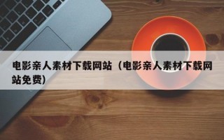 张家口电影亲人素材下载网站（电影亲人素材下载网站免费）