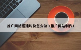 张家口推广网站搭建均价怎么做（推广网站制作）
