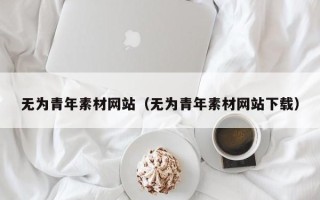 张家口无为青年素材网站（无为青年素材网站下载）