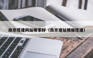 张家口南京搭建网站哪家好（南京建站模板搭建）