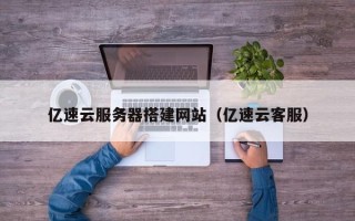 张家口亿速云服务器搭建网站（亿速云客服）
