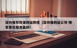 张家口深圳推荐搭建网站教程（深圳建网站公司 哪家售后服务最好）