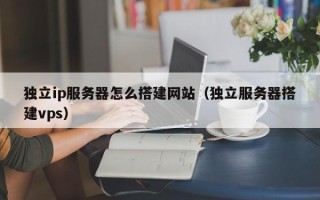 张家口独立ip服务器怎么搭建网站（独立服务器搭建vps）