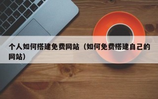 张家口个人如何搭建免费网站（如何免费搭建自己的网站）