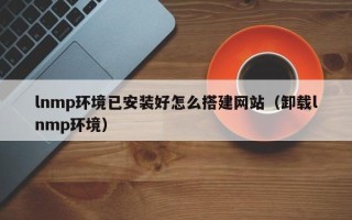 张家口lnmp环境已安装好怎么搭建网站（卸载lnmp环境）