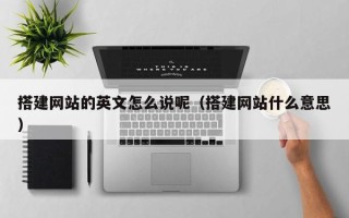 张家口搭建网站的英文怎么说呢（搭建网站什么意思）