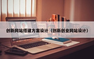 张家口创新网站搭建方案设计（创新创业网站设计）