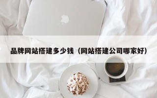 张家口品牌网站搭建多少钱（网站搭建公司哪家好）